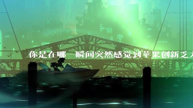 你是在哪一瞬间突然感觉到苹果创新乏力的？