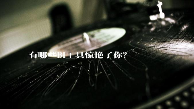 有哪些BI工具惊艳了你？