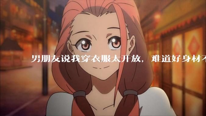 男朋友说我穿衣服太开放，难道好身材不应该显示出来吗？