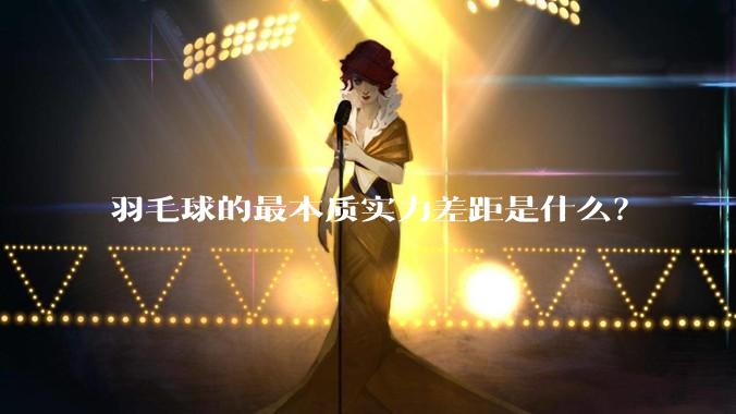 羽毛球的最本质实力差距是什么？