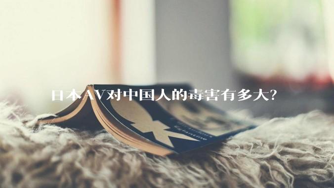 日本AV对中国人的毒害有多大？