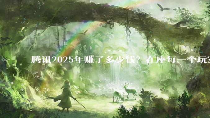 腾讯2025年赚了多少钱？在座每一个玩家都应该看看。_游戏_全年_广告