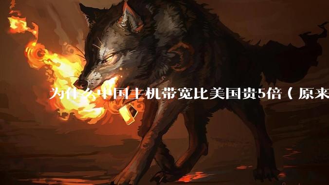 为什么中国主机带宽比美国贵5倍（原来错误的10000倍），比如阿里云？