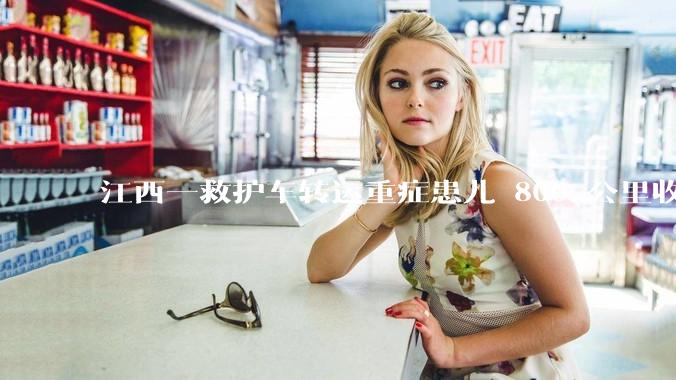 江西一救护车转运重症患儿 800 公里收 28000 元遭质疑，争议点是什么？哪些信息值得关注？