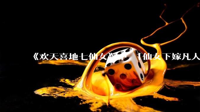 《欢天喜地七仙女》中 「仙女下嫁凡人」 的设定，在今天是否过时？