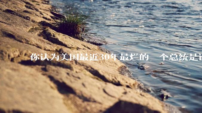 你认为美国最近30年最烂的一个总统是谁？